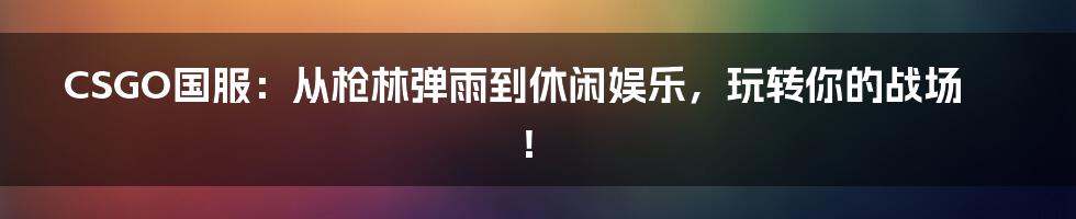 CSGO国服：从枪林弹雨到休闲娱乐，玩转你的战场！