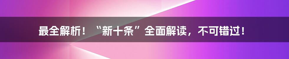 最全解析！“新十条”全面解读，不可错过！