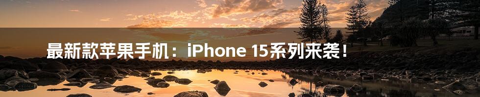 最新款苹果手机：iPhone 15系列来袭！