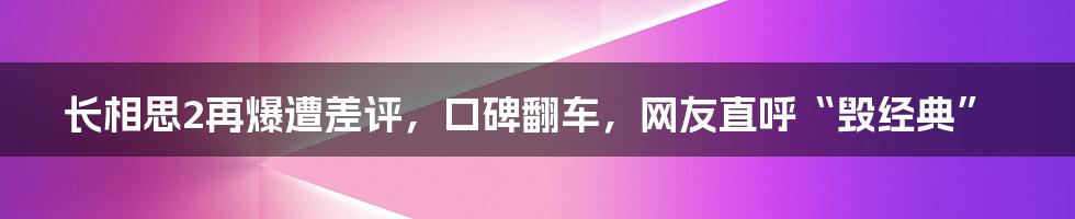 长相思2再爆遭差评，口碑翻车，网友直呼“毁经典”