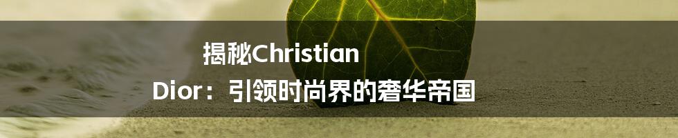 揭秘Christian Dior：引领时尚界的奢华帝国