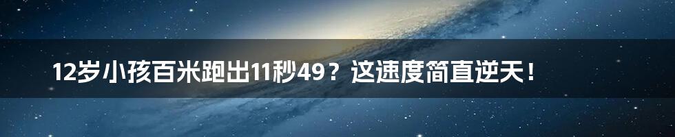 12岁小孩百米跑出11秒49？这速度简直逆天！