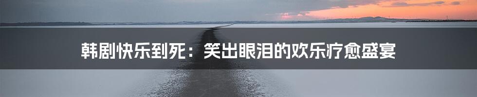 韩剧快乐到死：笑出眼泪的欢乐疗愈盛宴