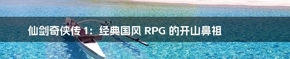 仙剑奇侠传 1：经典国风 RPG 的开山鼻祖