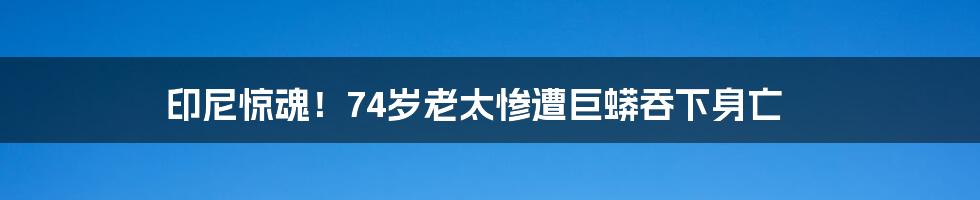 印尼惊魂！74岁老太惨遭巨蟒吞下身亡