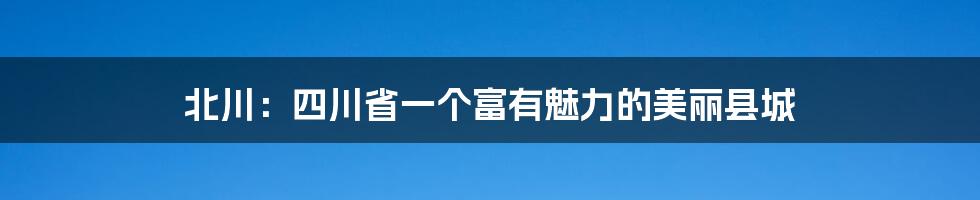 北川：四川省一个富有魅力的美丽县城