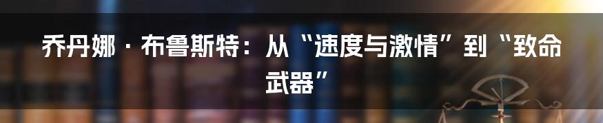 乔丹娜·布鲁斯特：从“速度与激情”到“致命武器”