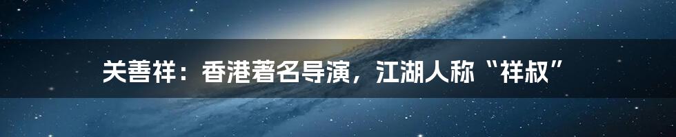 关善祥：香港著名导演，江湖人称“祥叔”