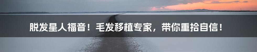 脱发星人福音！毛发移植专家，带你重拾自信！