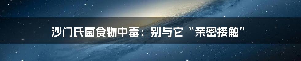 沙门氏菌食物中毒：别与它“亲密接触”