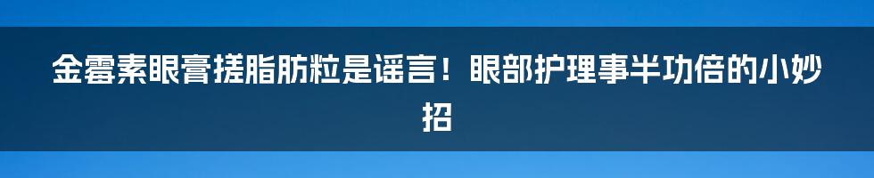 金霉素眼膏搓脂肪粒是谣言！眼部护理事半功倍的小妙招