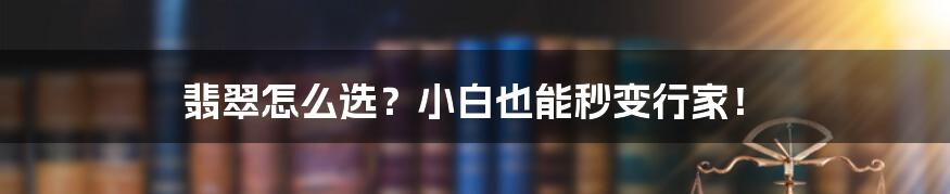 翡翠怎么选？小白也能秒变行家！