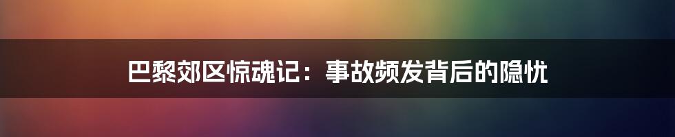 巴黎郊区惊魂记：事故频发背后的隐忧