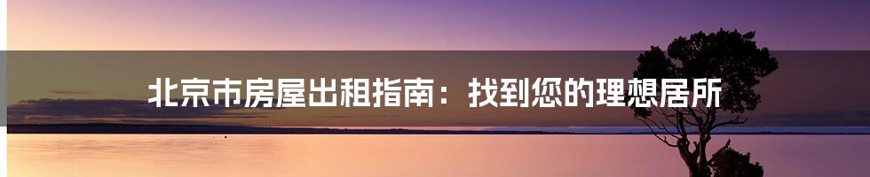 北京市房屋出租指南：找到您的理想居所