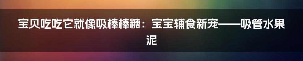 宝贝吃吃它就像吸棒棒糖：宝宝辅食新宠——吸管水果泥