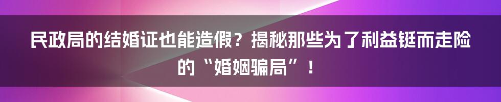 民政局的结婚证也能造假？揭秘那些为了利益铤而走险的“婚姻骗局”！