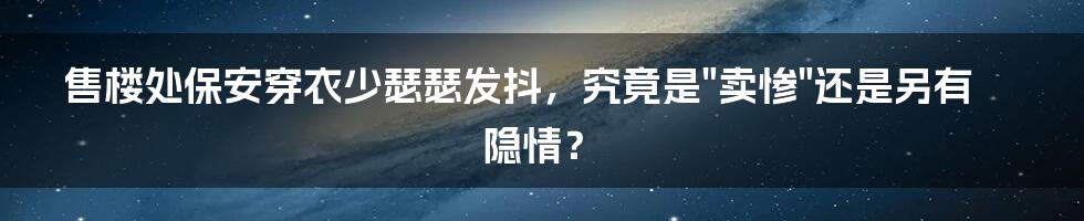 售楼处保安穿衣少瑟瑟发抖，究竟是"卖惨"还是另有隐情？