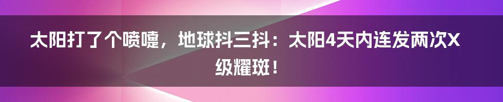 太阳打了个喷嚏，地球抖三抖：太阳4天内连发两次X级耀斑！