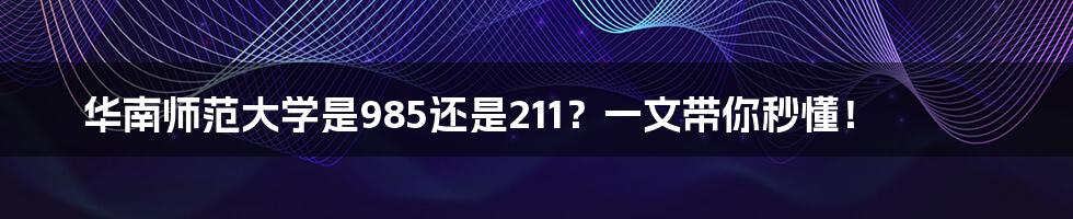 华南师范大学是985还是211？一文带你秒懂！