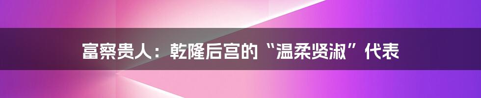 富察贵人：乾隆后宫的“温柔贤淑”代表