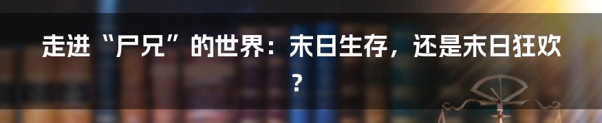 走进“尸兄”的世界：末日生存，还是末日狂欢？