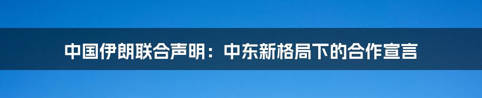 中国伊朗联合声明：中东新格局下的合作宣言