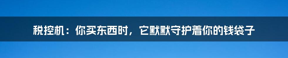 税控机：你买东西时，它默默守护着你的钱袋子