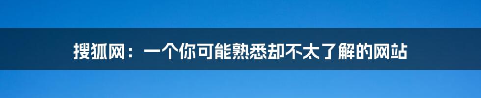 搜狐网：一个你可能熟悉却不太了解的网站