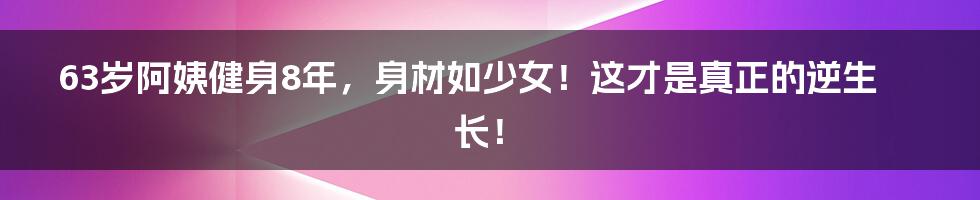 63岁阿姨健身8年，身材如少女！这才是真正的逆生长！