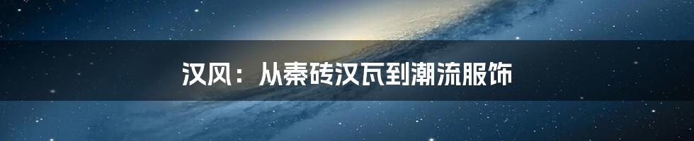 汉风：从秦砖汉瓦到潮流服饰