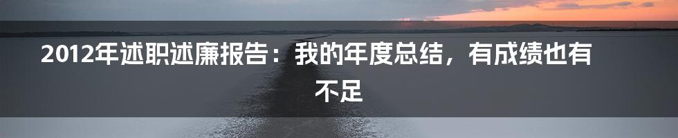 2012年述职述廉报告：我的年度总结，有成绩也有不足