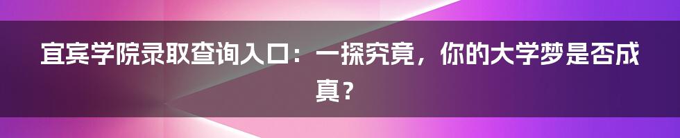 宜宾学院录取查询入口：一探究竟，你的大学梦是否成真？