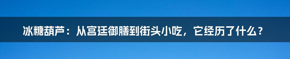 冰糖葫芦：从宫廷御膳到街头小吃，它经历了什么？