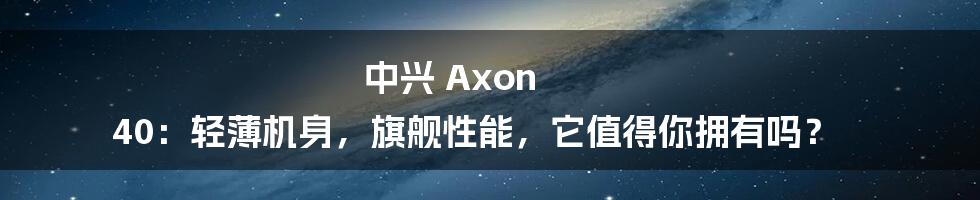 中兴 Axon 40：轻薄机身，旗舰性能，它值得你拥有吗？