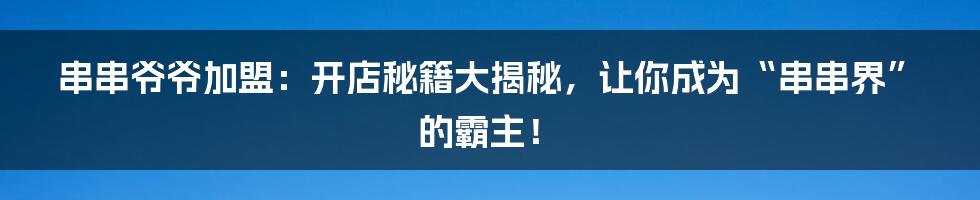 串串爷爷加盟：开店秘籍大揭秘，让你成为“串串界”的霸主！