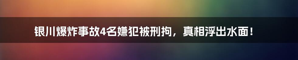 银川爆炸事故4名嫌犯被刑拘，真相浮出水面！