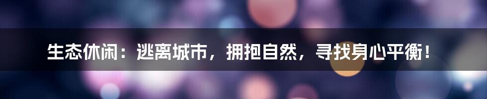 生态休闲：逃离城市，拥抱自然，寻找身心平衡！