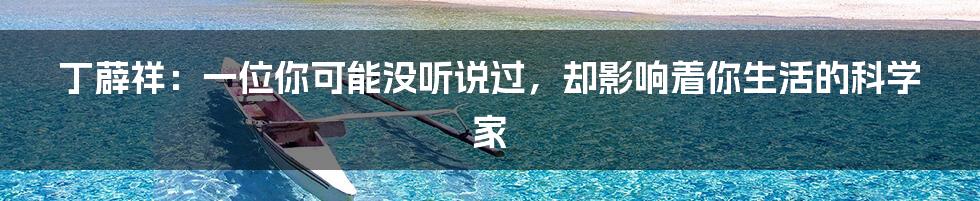 丁薜祥：一位你可能没听说过，却影响着你生活的科学家