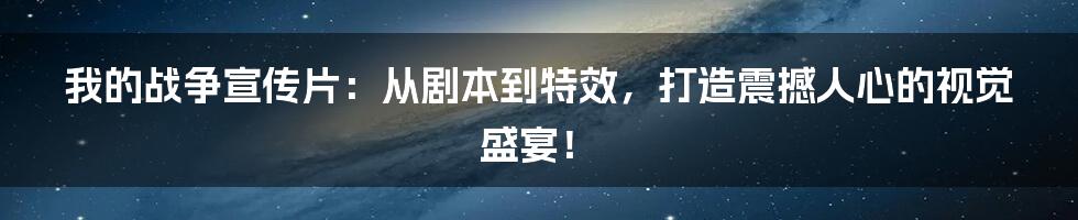 我的战争宣传片：从剧本到特效，打造震撼人心的视觉盛宴！