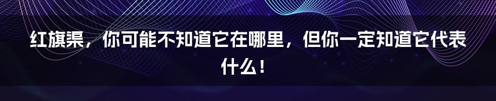 红旗渠，你可能不知道它在哪里，但你一定知道它代表什么！