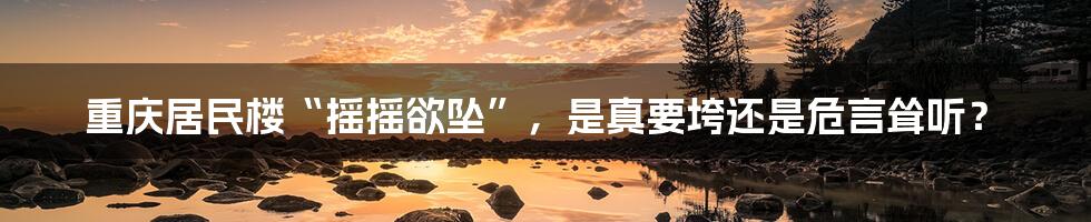 重庆居民楼“摇摇欲坠”，是真要垮还是危言耸听？