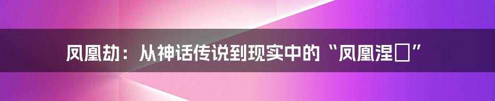 凤凰劫：从神话传说到现实中的“凤凰涅槃”