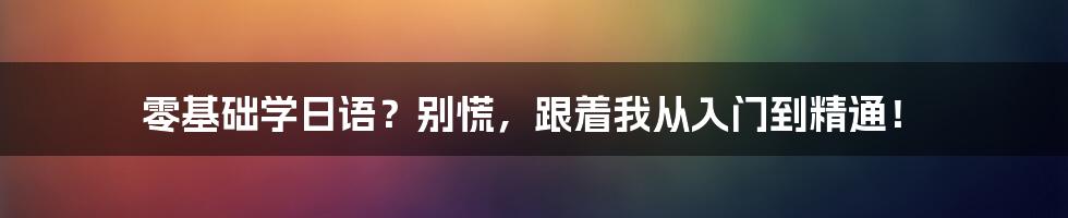 零基础学日语？别慌，跟着我从入门到精通！