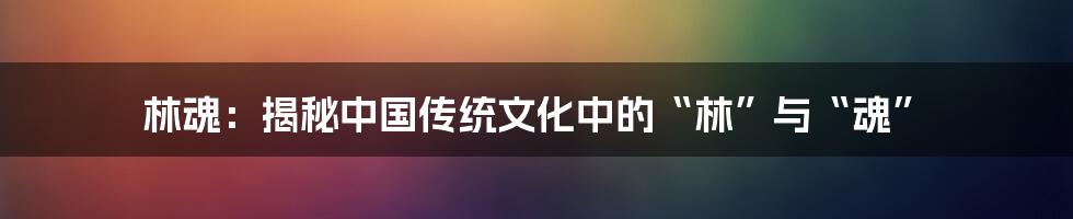 林魂：揭秘中国传统文化中的“林”与“魂”