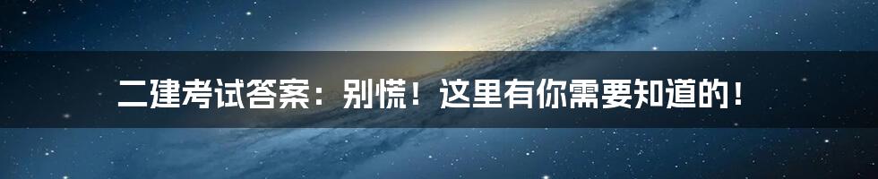 二建考试答案：别慌！这里有你需要知道的！