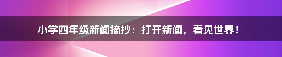 小学四年级新闻摘抄：打开新闻，看见世界！