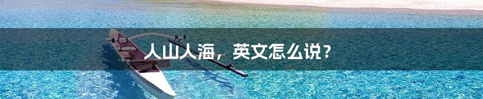 人山人海，英文怎么说？