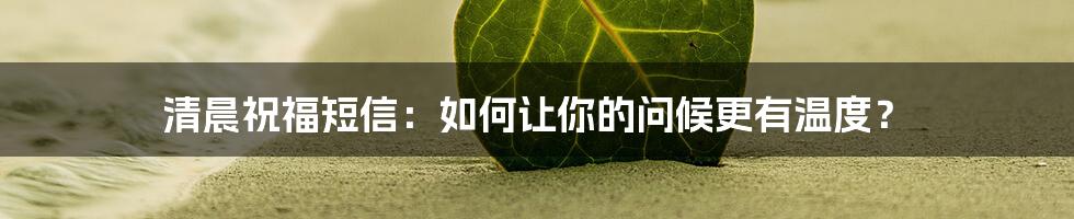 清晨祝福短信：如何让你的问候更有温度？