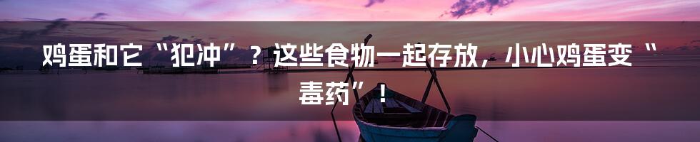 鸡蛋和它“犯冲”？这些食物一起存放，小心鸡蛋变“毒药”！