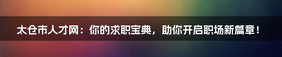 太仓市人才网：你的求职宝典，助你开启职场新篇章！